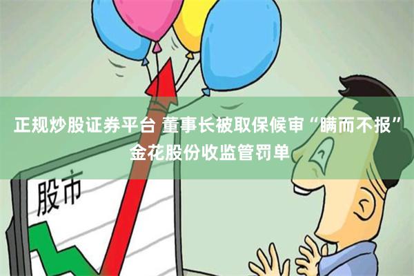 正规炒股证券平台 董事长被取保候审“瞒而不报” 金花股份收监管罚单