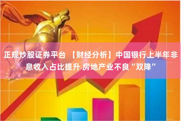 正规炒股证券平台 【财经分析】中国银行上半年非息收入占比提升 房地产业不良“双降”