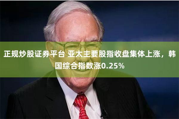 正规炒股证券平台 亚太主要股指收盘集体上涨，韩国综合指数涨0.25%