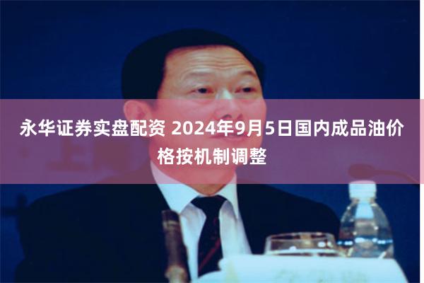 永华证券实盘配资 2024年9月5日国内成品油价格按机制调整