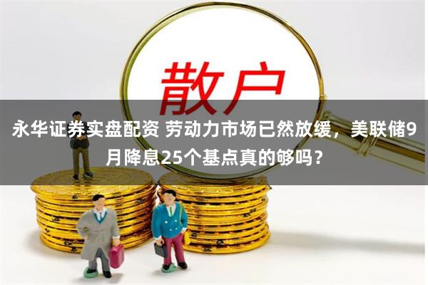 永华证券实盘配资 劳动力市场已然放缓，美联储9月降息25个基点真的够吗？