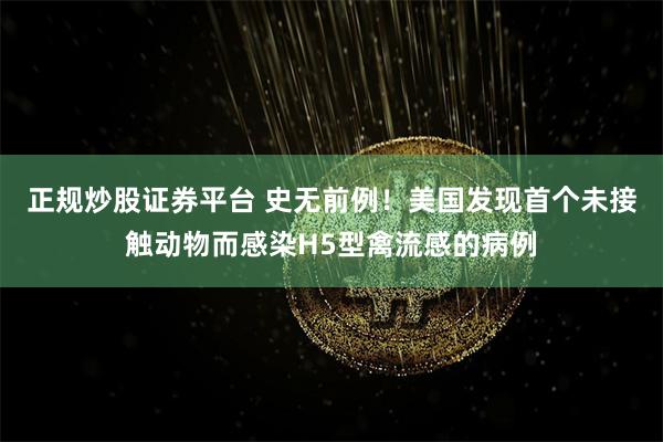 正规炒股证券平台 史无前例！美国发现首个未接触动物而感染H5型禽流感的病例