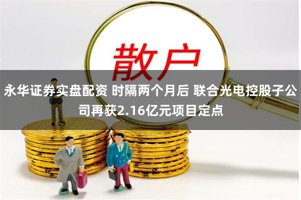 永华证券实盘配资 时隔两个月后 联合光电控股子公司再获2.16亿元项目定点