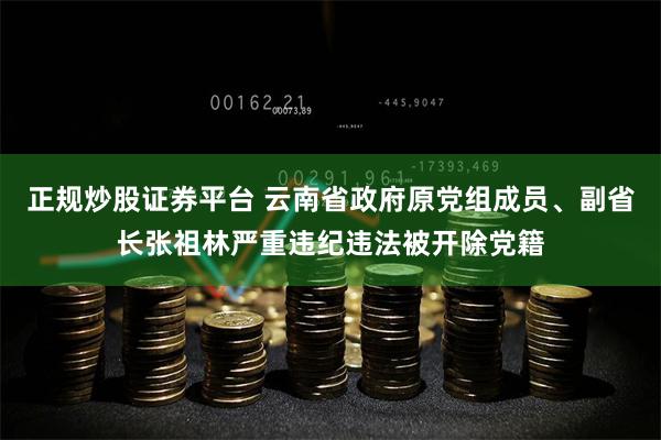 正规炒股证券平台 云南省政府原党组成员、副省长张祖林严重违纪违法被开除党籍