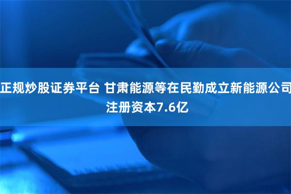 正规炒股证券平台 甘肃能源等在民勤成立新能源公司 注册资本7.6亿