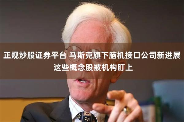 正规炒股证券平台 马斯克旗下脑机接口公司新进展 这些概念股被机构盯上