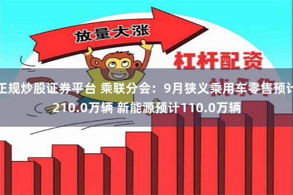 正规炒股证券平台 乘联分会：9月狭义乘用车零售预计210.0万辆 新能源预计110.0万辆