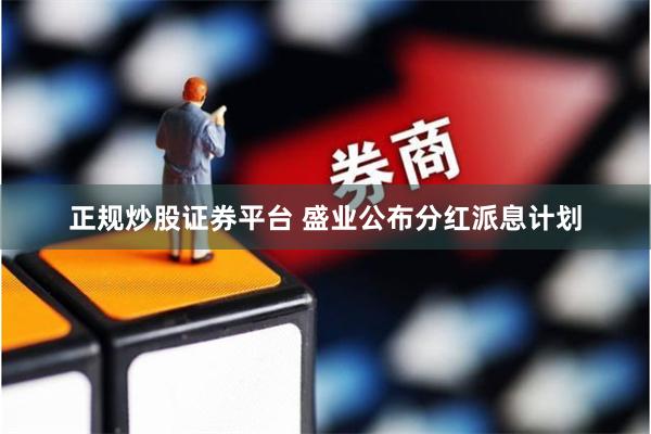 正规炒股证券平台 盛业公布分红派息计划