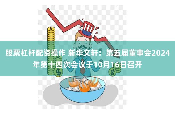 股票杠杆配资操作 新华文轩：第五届董事会2024年第十四次会议于10月16日召开