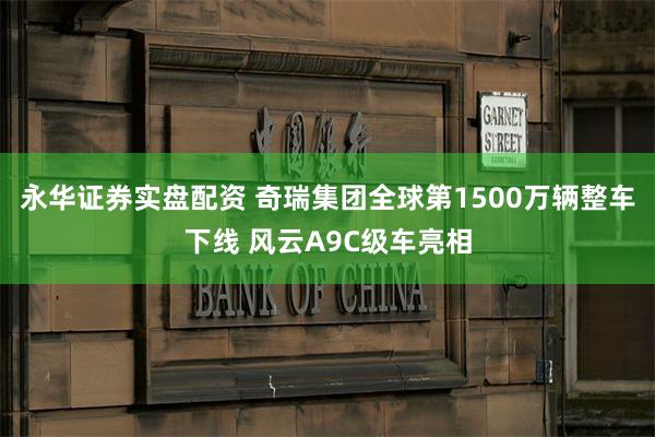 永华证券实盘配资 奇瑞集团全球第1500万辆整车下线 风云A9C级车亮相