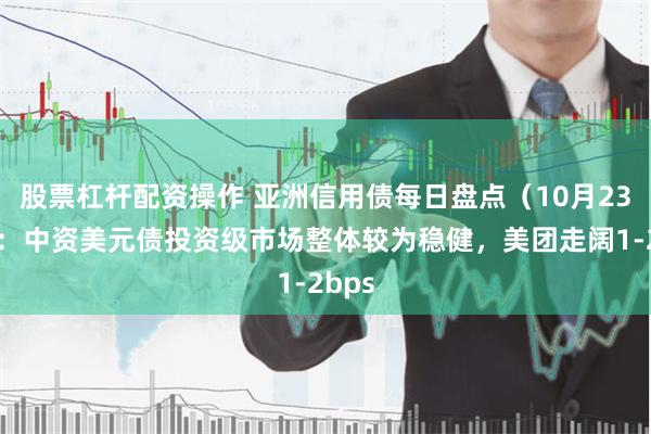 股票杠杆配资操作 亚洲信用债每日盘点（10月23日）：中资美元债投资级市场整体较为稳健，美团走阔1-2bps