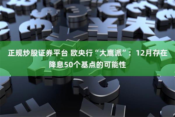 正规炒股证券平台 欧央行“大鹰派”：12月存在降息50个基点的可能性