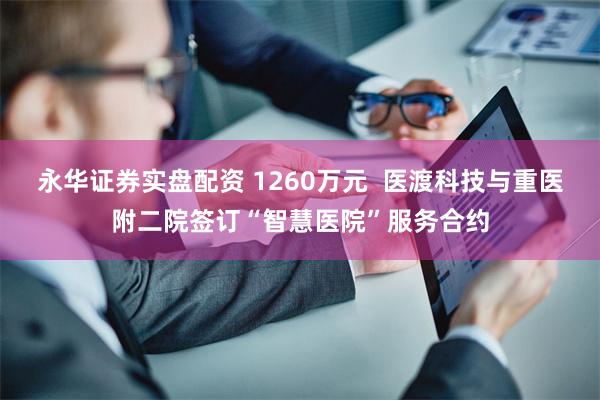永华证券实盘配资 1260万元  医渡科技与重医附二院签订“智慧医院”服务合约