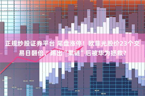 正规炒股证券平台 尾盘涨停！欧菲光股价23个交易日翻倍，踢出“果链”后被华为拯救？