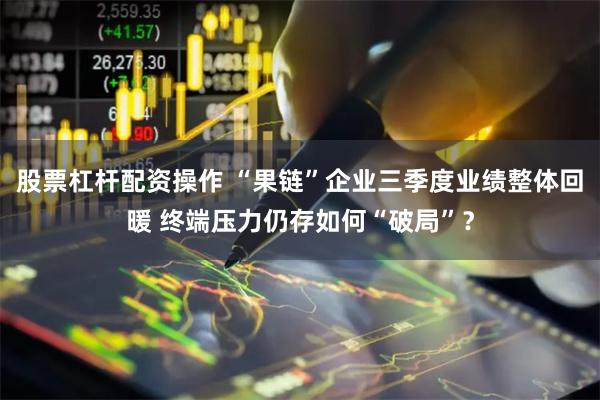 股票杠杆配资操作 “果链”企业三季度业绩整体回暖 终端压力仍存如何“破局”？