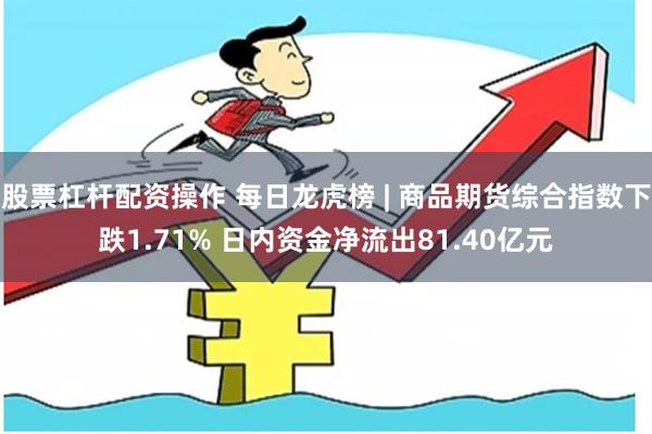 股票杠杆配资操作 每日龙虎榜 | 商品期货综合指数下跌1.71% 日内资金净流出81.40亿元