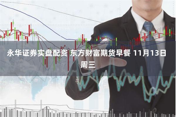 永华证券实盘配资 东方财富期货早餐 11月13日 周三