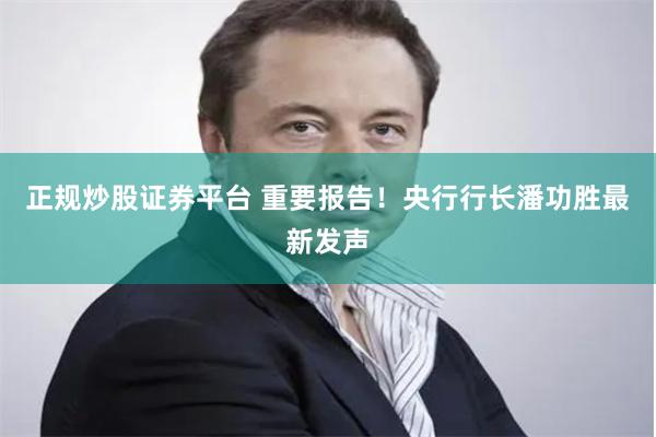 正规炒股证券平台 重要报告！央行行长潘功胜最新发声