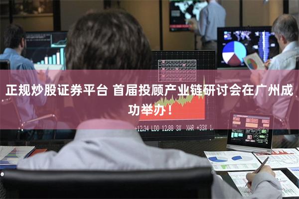 正规炒股证券平台 首届投顾产业链研讨会在广州成功举办！