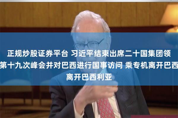 正规炒股证券平台 习近平结束出席二十国集团领导人第十九次峰会并对巴西进行国事访问 乘专机离开巴西利亚
