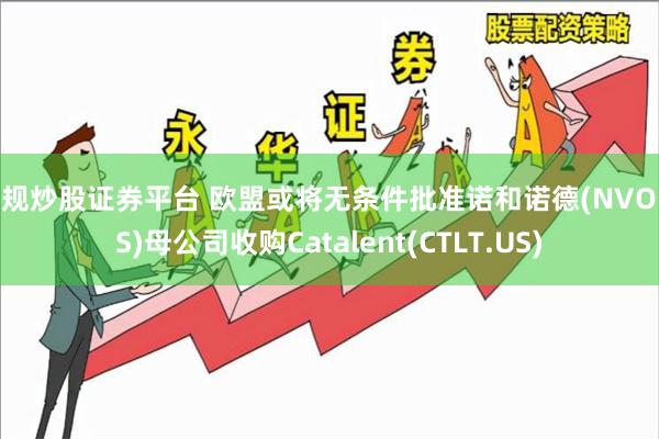 正规炒股证券平台 欧盟或将无条件批准诺和诺德(NVO.US)母公司收购Catalent(CTLT.US)