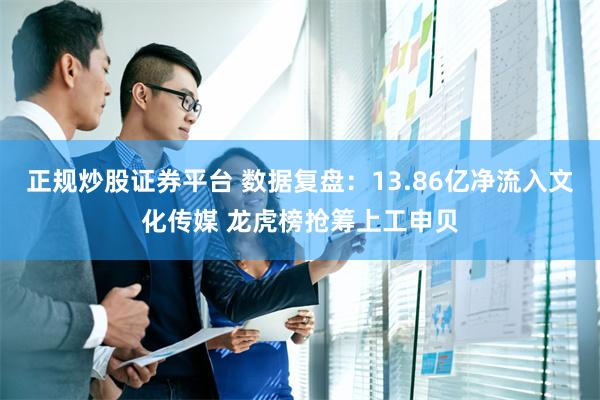 正规炒股证券平台 数据复盘：13.86亿净流入文化传媒 龙虎榜抢筹上工申贝