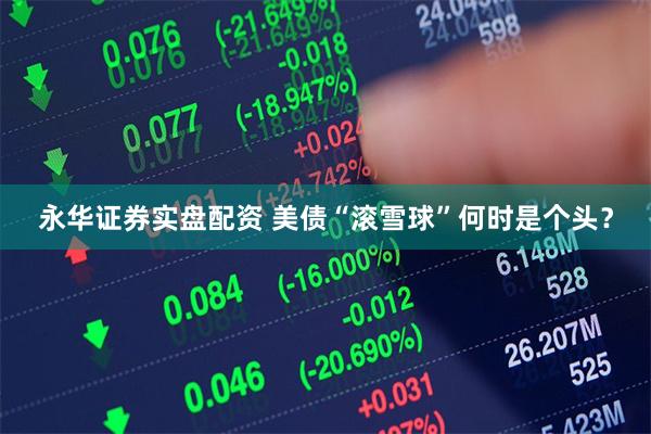 永华证券实盘配资 美债“滚雪球”何时是个头？