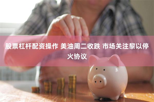股票杠杆配资操作 美油周二收跌 市场关注黎以停火协议