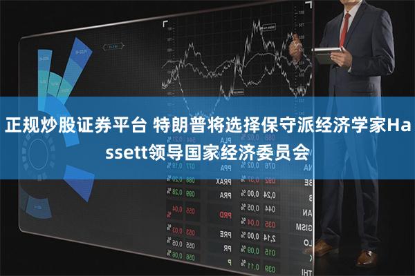 正规炒股证券平台 特朗普将选择保守派经济学家Hassett领导国家经济委员会
