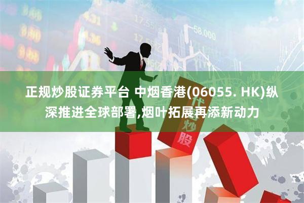正规炒股证券平台 中烟香港(06055. HK)纵深推进全球部署,烟叶拓展再添新动力