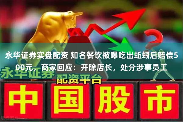 永华证券实盘配资 知名餐饮被曝吃出蚯蚓后赔偿500元，商家回应：开除店长，处分涉事员工