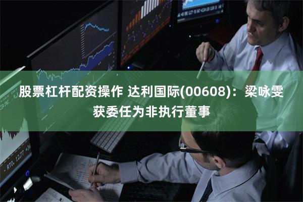 股票杠杆配资操作 达利国际(00608)：梁咏雯获委任为非执行董事