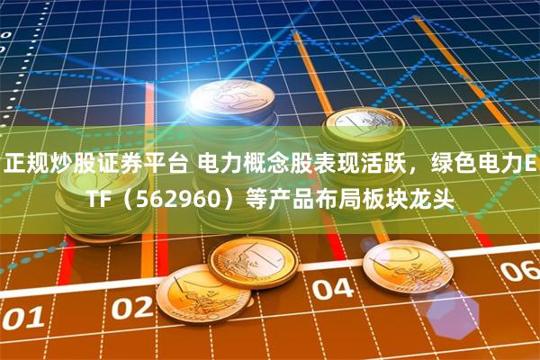 正规炒股证券平台 电力概念股表现活跃，绿色电力ETF（562960）等产品布局板块龙头