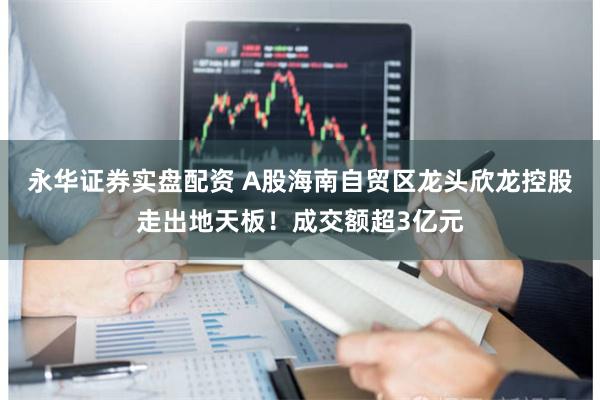 永华证券实盘配资 A股海南自贸区龙头欣龙控股走出地天板！成交额超3亿元