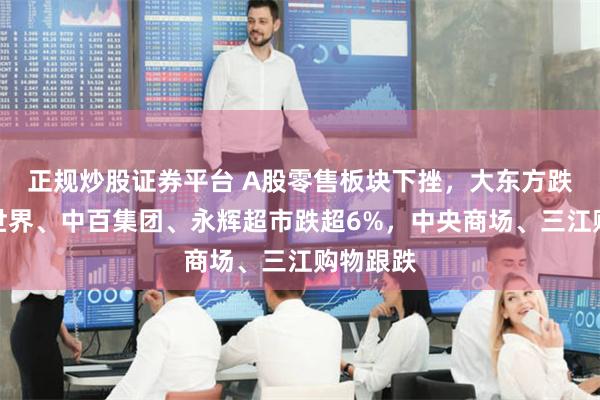 正规炒股证券平台 A股零售板块下挫，大东方跌停，新世界、中百集团、永辉超市跌超6%，中央商场、三江购物跟跌