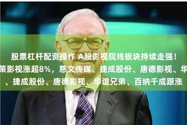 股票杠杆配资操作 A股影视院线板块持续走强！中广天择拉升涨停，华策影视涨超8%，慈文传媒、捷成股份、唐德影视、华谊兄弟、百纳千成跟涨