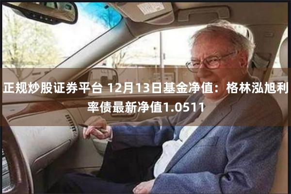 正规炒股证券平台 12月13日基金净值：格林泓旭利率债最新净值1.0511