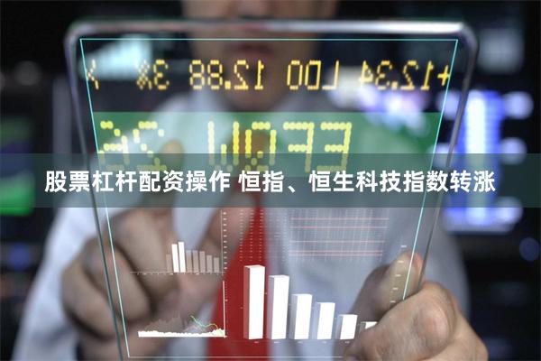 股票杠杆配资操作 恒指、恒生科技指数转涨
