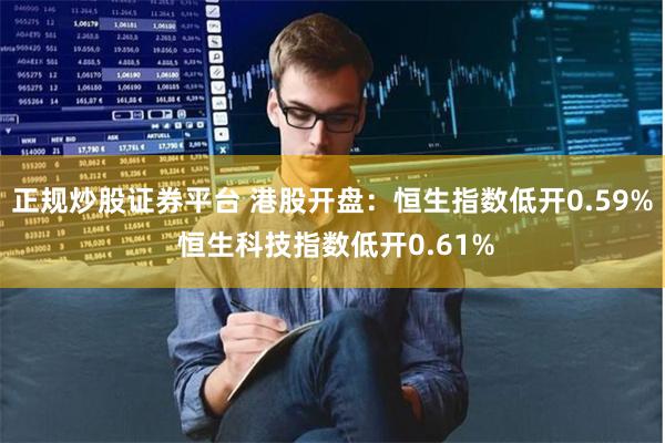正规炒股证券平台 港股开盘：恒生指数低开0.59% 恒生科技指数低开0.61%