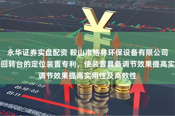 永华证券实盘配资 鞍山市格林环保设备有限公司取得一种钢包回转台的定位装置专利，使装置具备调节效果提高实用性及高效性