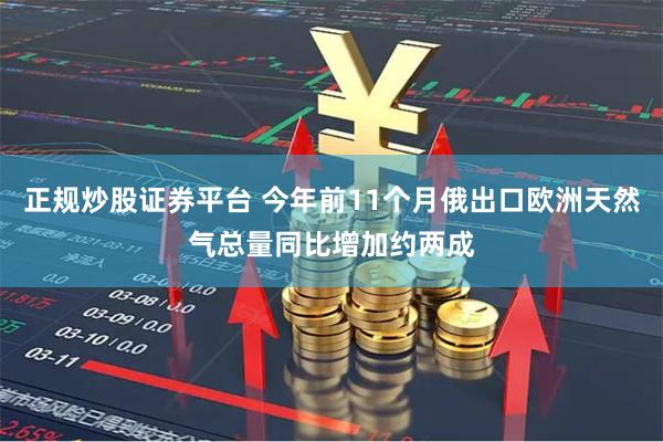 正规炒股证券平台 今年前11个月俄出口欧洲天然气总量同比增加约两成