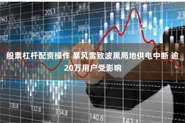 股票杠杆配资操作 暴风雪致波黑局地供电中断 逾20万用户受影响
