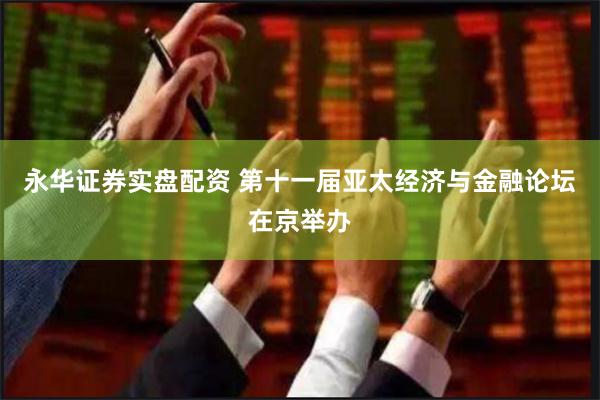 永华证券实盘配资 第十一届亚太经济与金融论坛在京举办