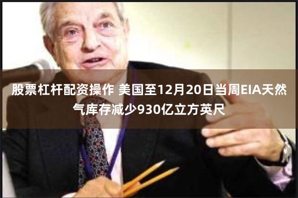 股票杠杆配资操作 美国至12月20日当周EIA天然气库存减少930亿立方英尺