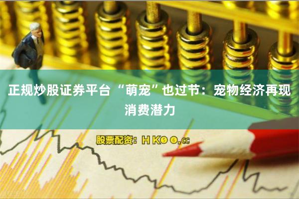 正规炒股证券平台 “萌宠”也过节：宠物经济再现消费潜力