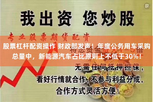 股票杠杆配资操作 财政部发声！年度公务用车采购总量中，新能源汽车占比原则上不低于30%！