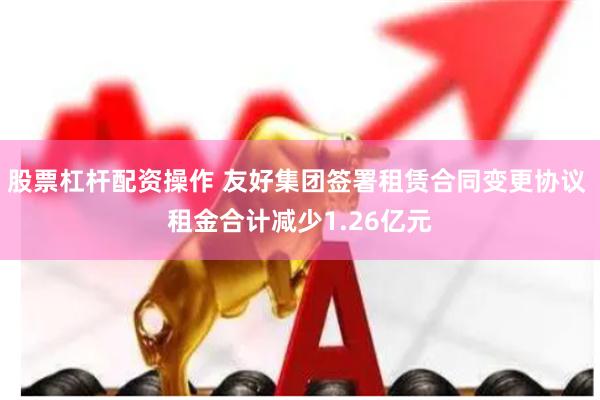 股票杠杆配资操作 友好集团签署租赁合同变更协议 租金合计减少1.26亿元