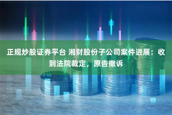 正规炒股证券平台 湘财股份子公司案件进展：收到法院裁定，原告撤诉