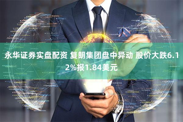 永华证券实盘配资 复朗集团盘中异动 股价大跌6.12%报1.84美元