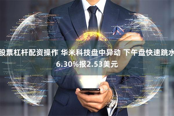 股票杠杆配资操作 华米科技盘中异动 下午盘快速跳水6.30%报2.53美元